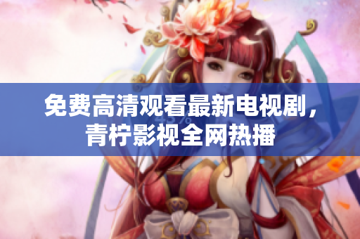 免费高清观看最新电视剧，青柠影视全网热播