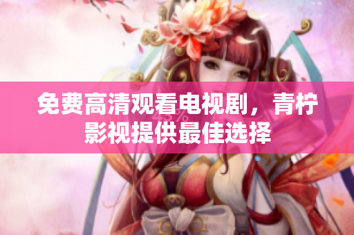 免费高清观看电视剧，青柠影视提供最佳选择