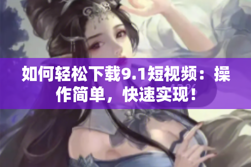 如何轻松下载9.1短视频：操作简单，快速实现！