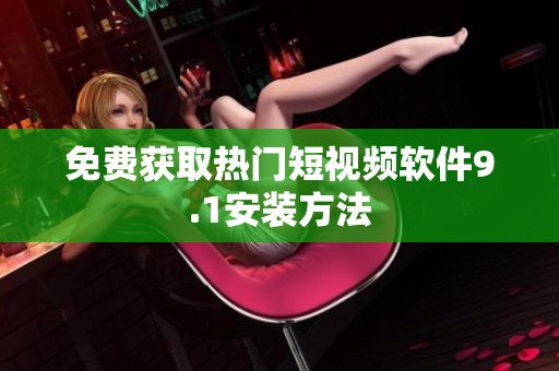 免费获取热门短视频软件9.1安装方法