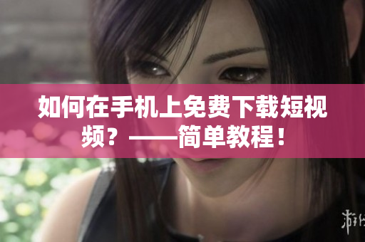 如何在手机上免费下载短视频？——简单教程！