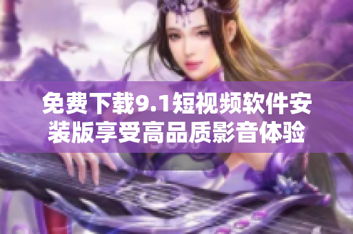免费下载9.1短视频软件安装版享受高品质影音体验