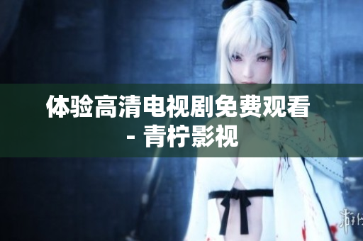 体验高清电视剧免费观看 - 青柠影视
