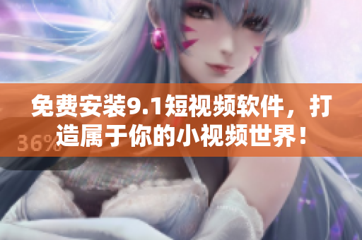 免费安装9.1短视频软件，打造属于你的小视频世界！