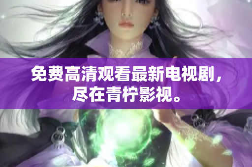 免费高清观看最新电视剧，尽在青柠影视。