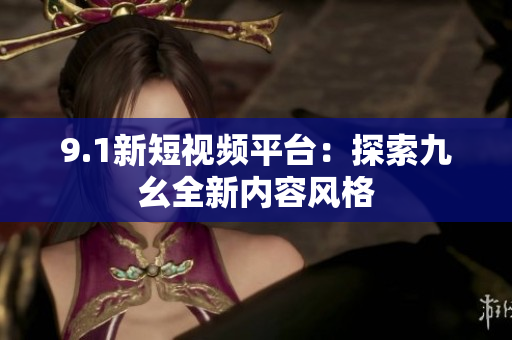 9.1新短视频平台：探索九幺全新内容风格