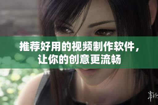 推荐好用的视频制作软件，让你的创意更流畅
