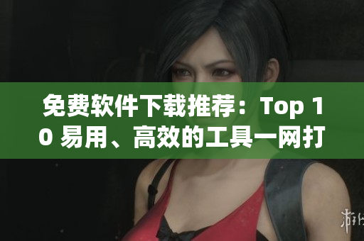 免费软件下载推荐：Top 10 易用、高效的工具一网打尽