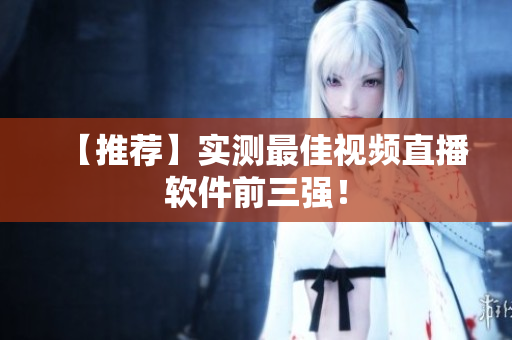【推荐】实测最佳视频直播软件前三强！