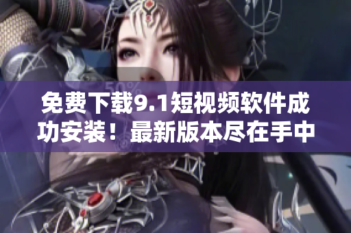 免费下载9.1短视频软件成功安装！最新版本尽在手中！