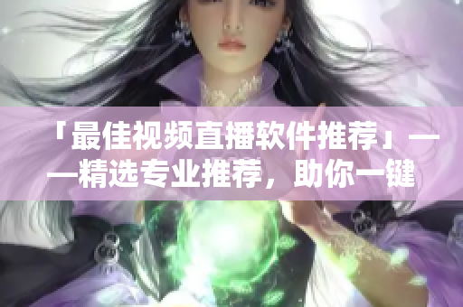 「最佳视频直播软件推荐」——精选专业推荐，助你一键开启优质直播！