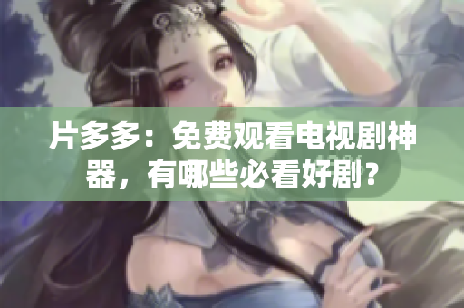 片多多：免费观看电视剧神器，有哪些必看好剧？