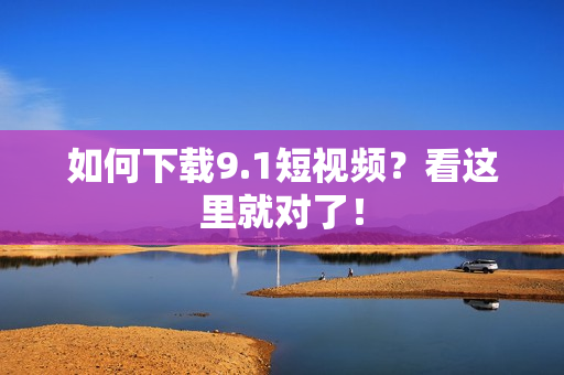 如何下载9.1短视频？看这里就对了！