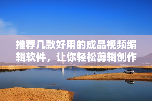 推荐几款好用的成品视频编辑软件，让你轻松剪辑创作
