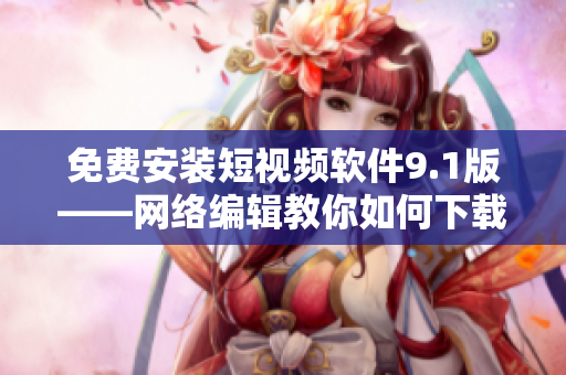 免费安装短视频软件9.1版——网络编辑教你如何下载与安装！