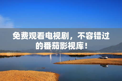 免费观看电视剧，不容错过的番茄影视库！