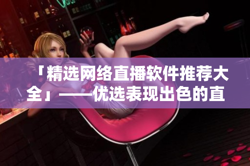 「精选网络直播软件推荐大全」——优选表现出色的直播工具
