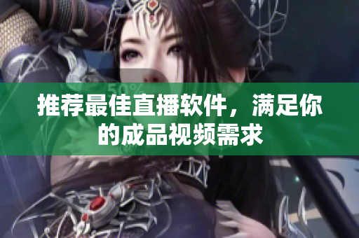 推荐最佳直播软件，满足你的成品视频需求