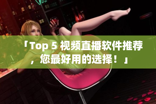 「Top 5 视频直播软件推荐，您最好用的选择！」