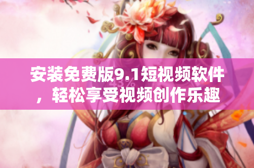 安装免费版9.1短视频软件，轻松享受视频创作乐趣