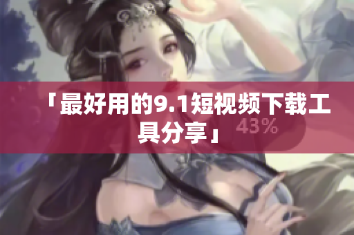 「最好用的9.1短视频下载工具分享」
