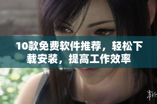 10款免费软件推荐，轻松下载安装，提高工作效率