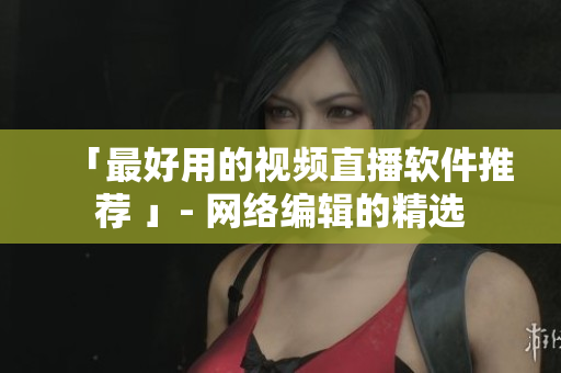 「最好用的视频直播软件推荐 」- 网络编辑的精选