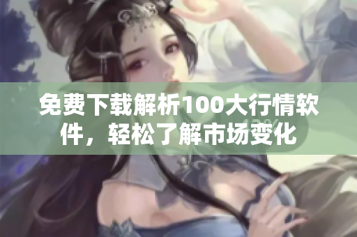 免费下载解析100大行情软件，轻松了解市场变化