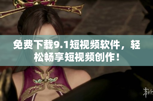 免费下载9.1短视频软件，轻松畅享短视频创作！