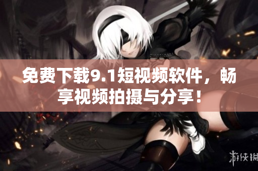 免费下载9.1短视频软件，畅享视频拍摄与分享！