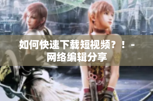 如何快速下载短视频？！-网络编辑分享