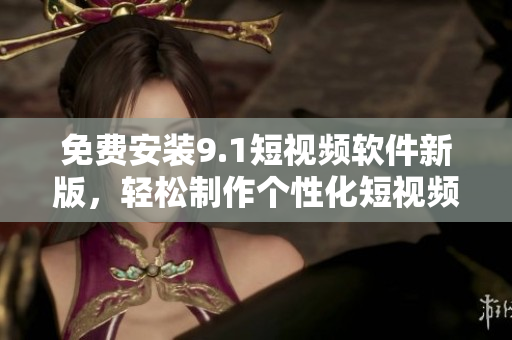 免费安装9.1短视频软件新版，轻松制作个性化短视频