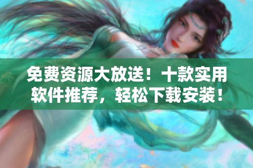 免费资源大放送！十款实用软件推荐，轻松下载安装！
