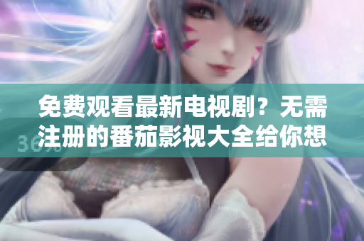 免费观看最新电视剧？无需注册的番茄影视大全给你想要的体验！