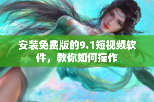 安装免费版的9.1短视频软件，教你如何操作
