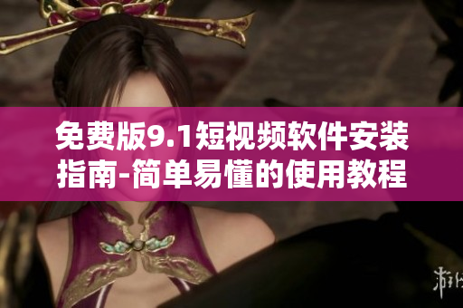 免费版9.1短视频软件安装指南-简单易懂的使用教程