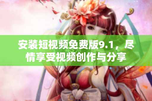 安装短视频免费版9.1，尽情享受视频创作与分享
