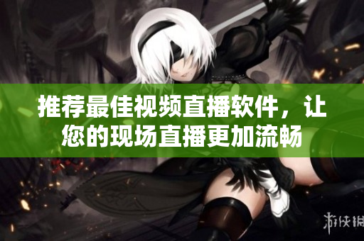 推荐最佳视频直播软件，让您的现场直播更加流畅