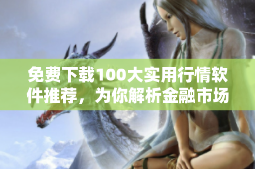 免费下载100大实用行情软件推荐，为你解析金融市场