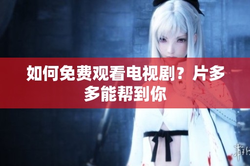 如何免费观看电视剧？片多多能帮到你