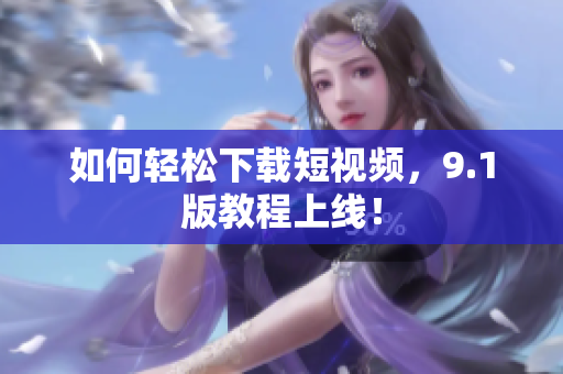 如何轻松下载短视频，9.1版教程上线！