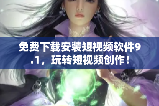 免费下载安装短视频软件9.1，玩转短视频创作！