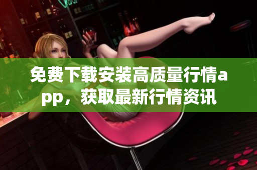 免费下载安装高质量行情app，获取最新行情资讯