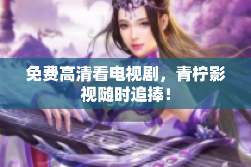 免费高清看电视剧，青柠影视随时追捧！