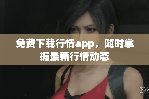 免费下载行情app，随时掌握最新行情动态