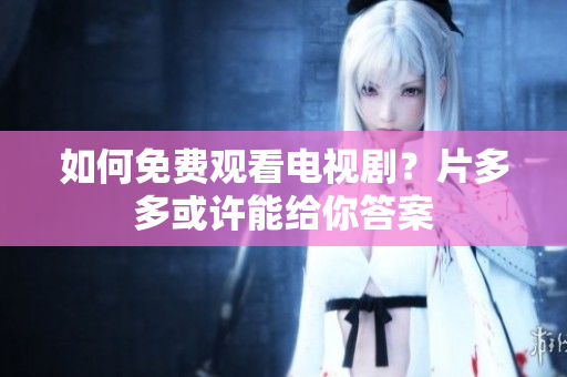 如何免费观看电视剧？片多多或许能给你答案
