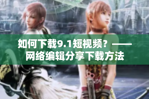 如何下载9.1短视频？——网络编辑分享下载方法