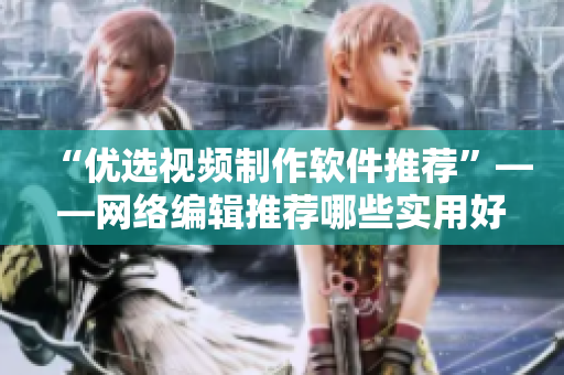 “优选视频制作软件推荐”——网络编辑推荐哪些实用好用的视频制作软件