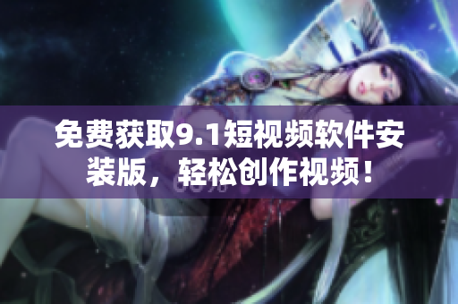 免费获取9.1短视频软件安装版，轻松创作视频！