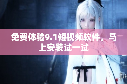 免费体验9.1短视频软件，马上安装试一试